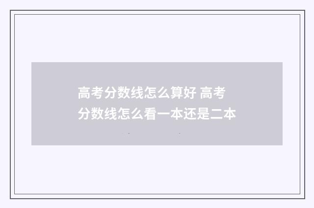 高考分数线怎么算好 高考分数线怎么看一本还是二本