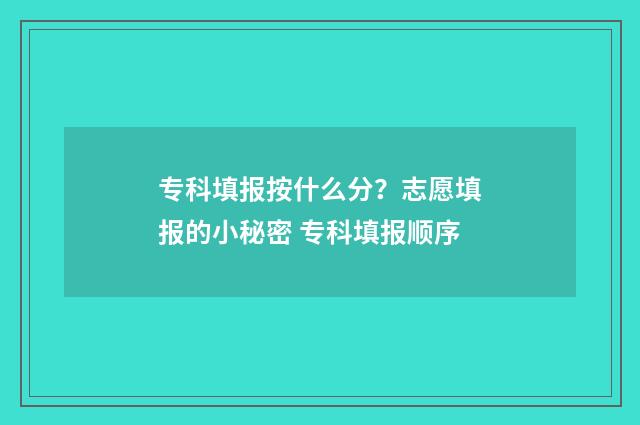专科填报按什么分?志愿填报的小秘密 专科填报顺序