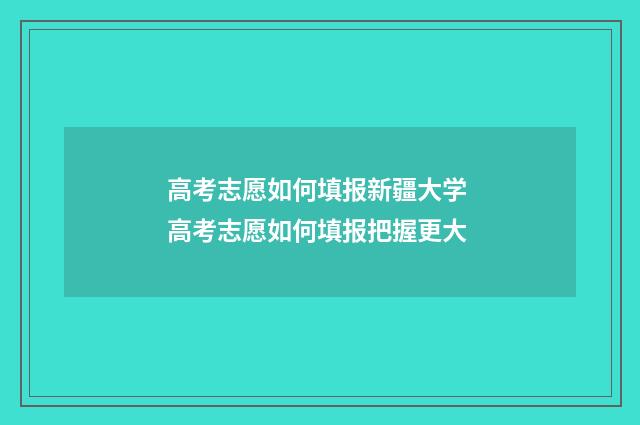高考志愿如何填报新疆大学 高考志愿如何填报把握更大