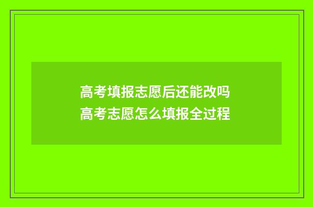 高考填报志愿后还能改吗 高考志愿怎么填报全过程