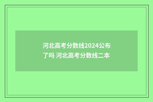 河北高考分数线2024公布了吗 河北高考分数线二本
