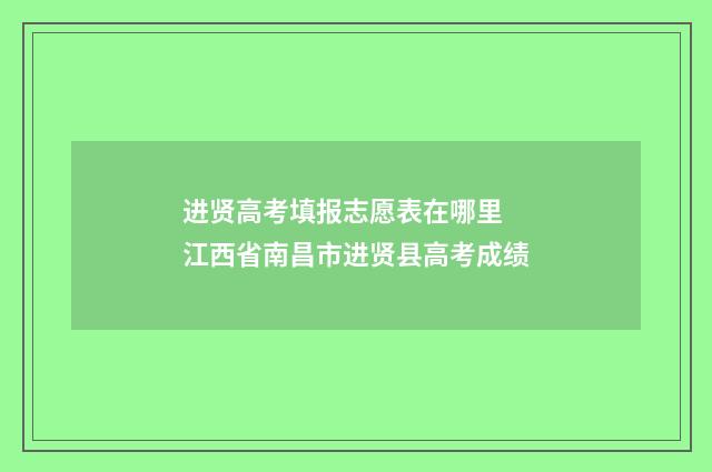 进贤高考填报志愿表在哪里 江西省南昌市进贤县高考成绩