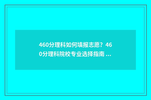 460分理科如何填报志愿？460分理科院校专业选择指南 理科460相当于文科的多少分