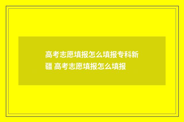 高考志愿填报怎么填报专科新疆 高考志愿填报怎么填报