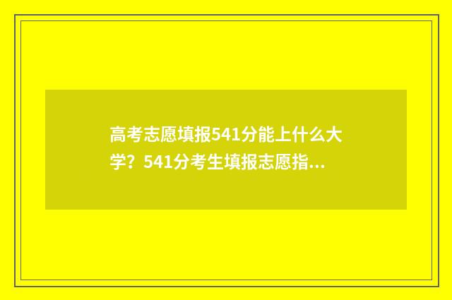 高考志愿填报541分能上什么大学?541分考生填报志愿指南 高考志愿填报怎么填报