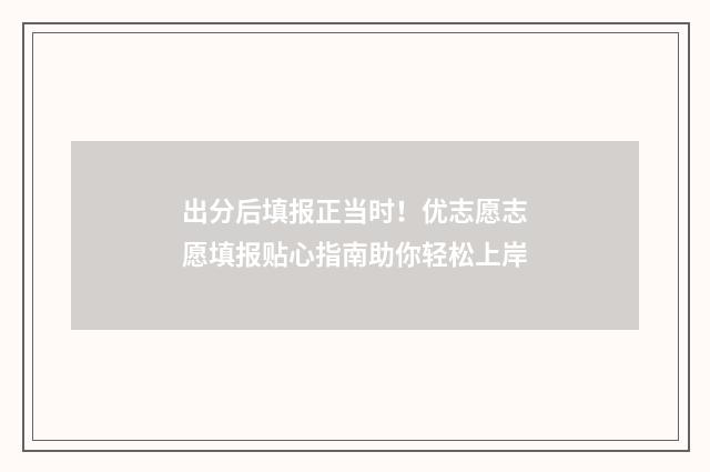 出分后填报正当时！优志愿志愿填报贴心指南助你轻松上岸