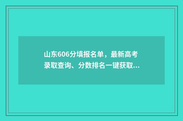 山东606分填报名单,最新高考录取查询、分数排名一键获取 山东604分