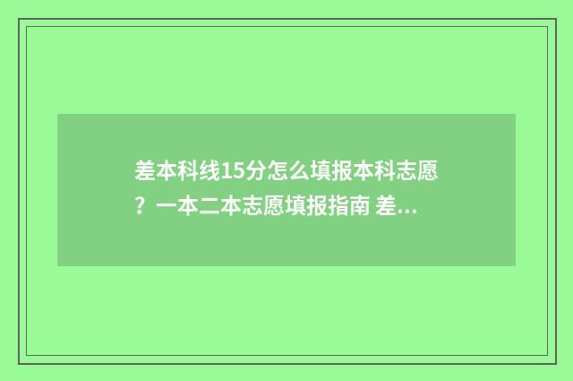 差本科线15分怎么填报本科志愿？一本二本志愿填报指南 差本科线15分能补录吗?