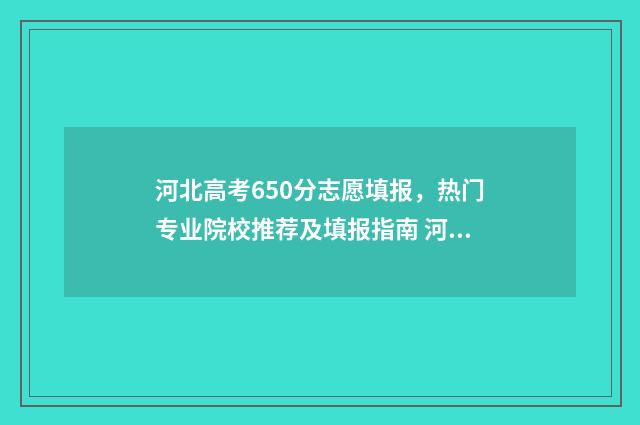 河北高考650分志愿填报，热门专业院校推荐及填报指南 河北高考分数线600分