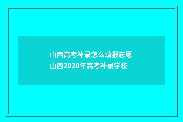 山西高考补录怎么填报志愿 山西2020年高考补录学校