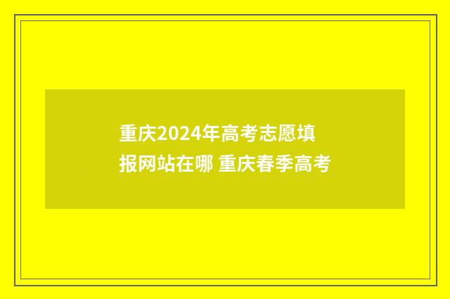 重庆2024年高考志愿填报网站在哪 重庆春季高考