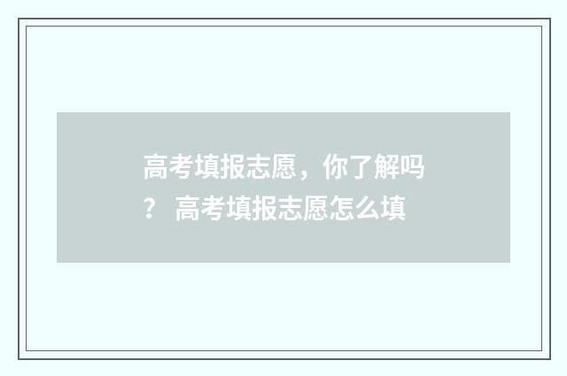 高考填报志愿,你了解吗? 高考填报志愿怎么填