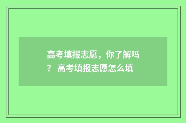 高考填报志愿,你了解吗? 高考填报志愿怎么填