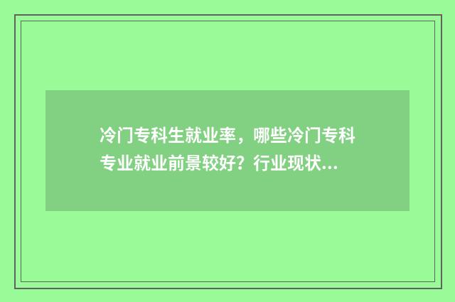 冷门专科生就业率，哪些冷门专科专业就业前景较好？行业现状与趋势分析 冷门专科专业且好就业