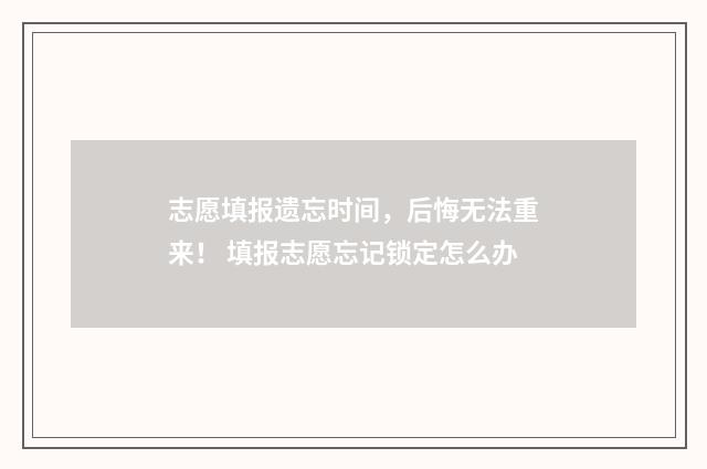 志愿填报遗忘时间,后悔无法重来! 填报志愿忘记锁定怎么办