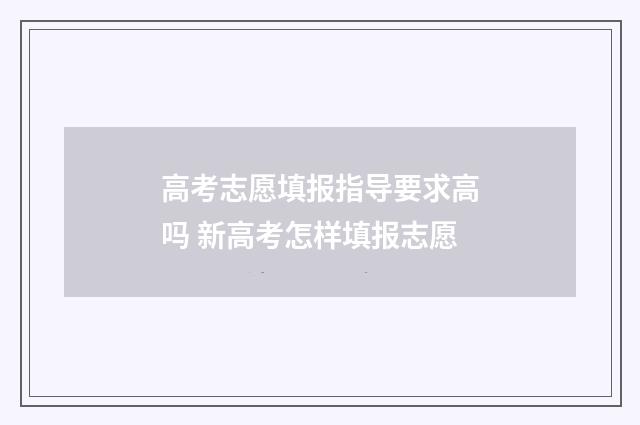 高考志愿填报指导要求高吗 新高考怎样填报志愿
