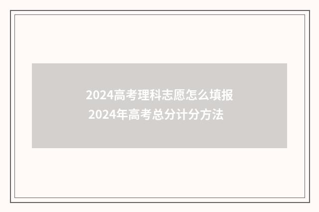 2024高考理科志愿怎么填报 2024年高考总分计分方法