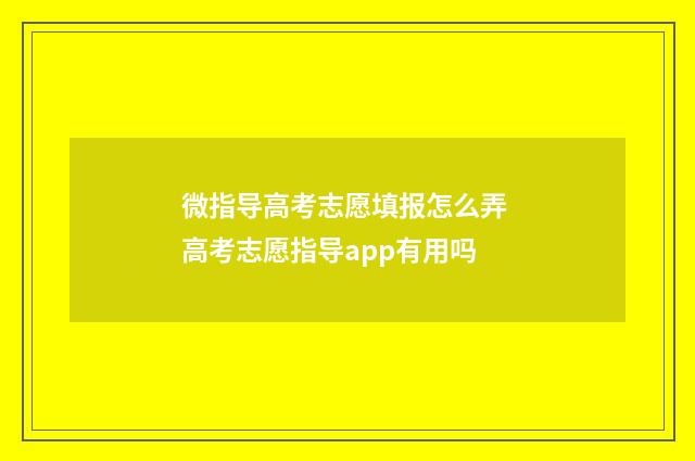 微指导高考志愿填报怎么弄 高考志愿指导app有用吗