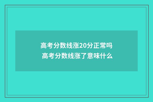 高考分数线涨20分正常吗 高考分数线涨了意味什么