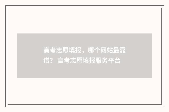 高考志愿填报,哪个网站最靠谱? 高考志愿填报服务平台