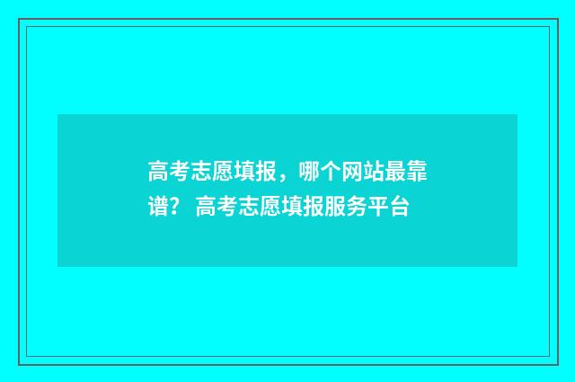 高考志愿填报,哪个网站最靠谱? 高考志愿填报服务平台
