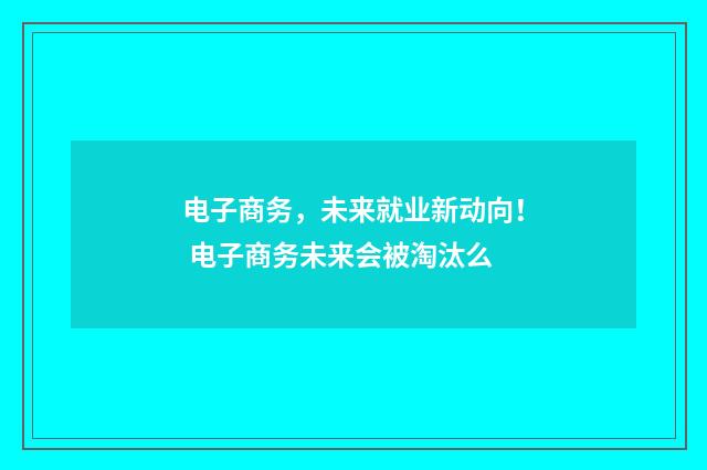 电子商务,未来就业新动向! 电子商务未来会被淘汰么