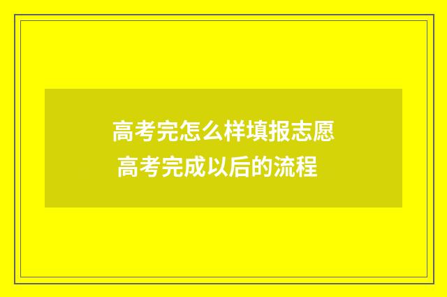高考完怎么样填报志愿 高考完成以后的流程
