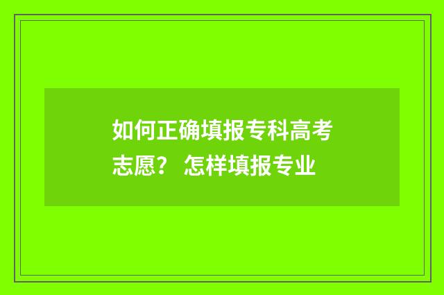 如何正确填报专科高考志愿？ 怎样填报专业