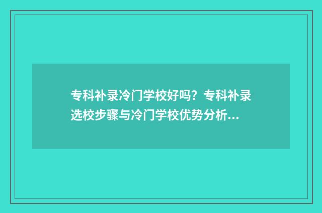 专科补录冷门学校好吗？专科补录选校步骤与冷门学校优势分析 2021专科补录学校有哪些