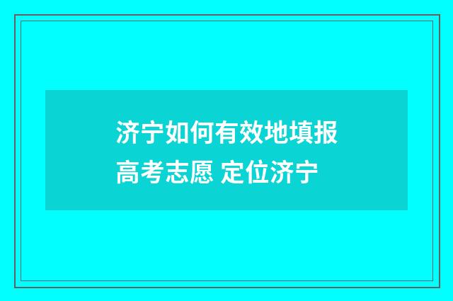 济宁如何有效地填报高考志愿 定位济宁