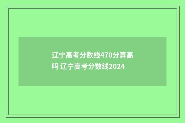 辽宁高考分数线470分算高吗 辽宁高考分数线2024