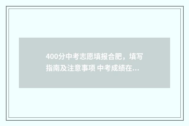 400分中考志愿填报合肥，填写指南及注意事项 中考成绩在400左右怎么报志愿