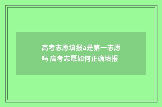 高考志愿填报a是第一志愿吗 高考志愿如何正确填报