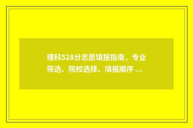 理科528分志愿填报指南,专业筛选、院校选择、填报顺序 524分理科