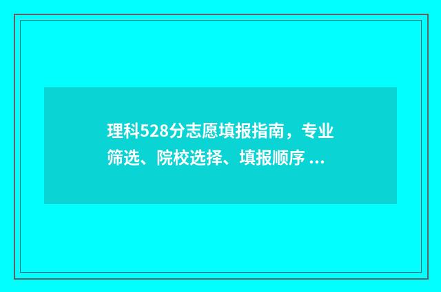 理科528分志愿填报指南，专业筛选、院校选择、填报顺序 524分理科