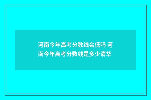 河南今年高考分数线会低吗 河南今年高考分数线是多少清华