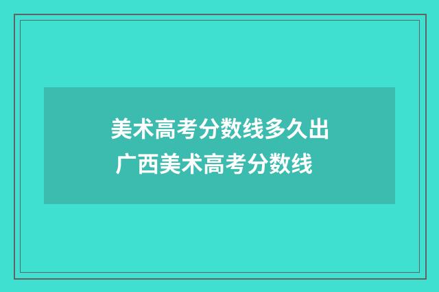 美术高考分数线多久出 广西美术高考分数线