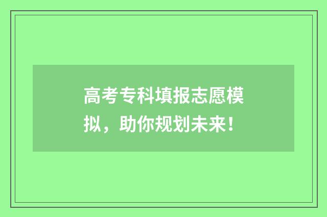 高考专科填报志愿模拟，助你规划未来！