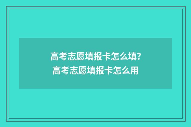 高考志愿填报卡怎么填？ 高考志愿填报卡怎么用