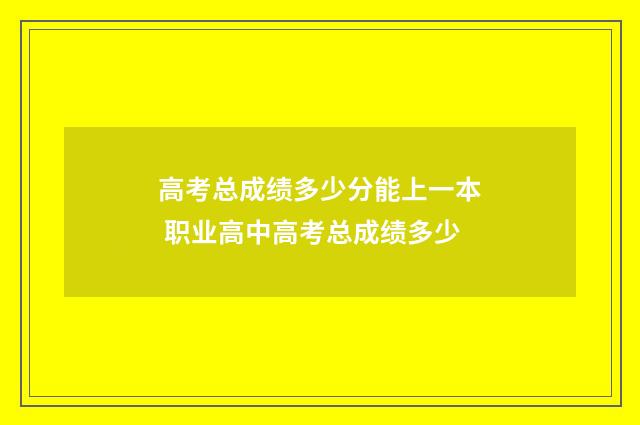 高考总成绩多少分能上一本 职业高中高考总成绩多少