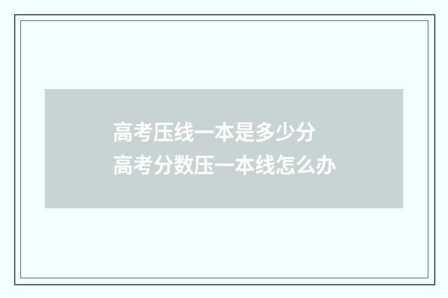高考压线一本是多少分 高考分数压一本线怎么办