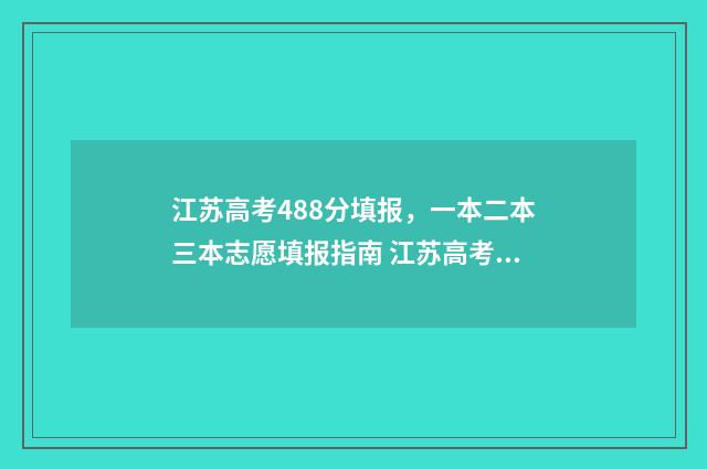 江苏高考488分填报,一本二本三本志愿填报指南 江苏高考488分填什么专业