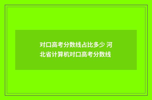 对口高考分数线占比多少 河北省计算机对口高考分数线