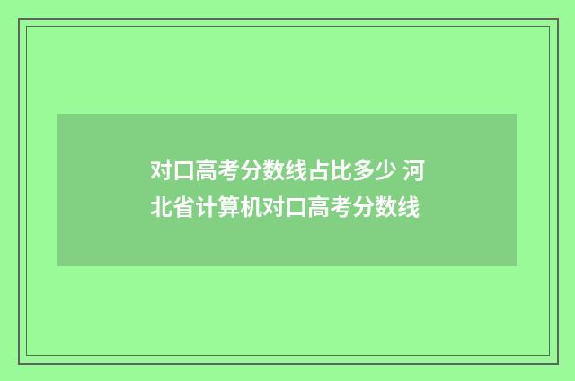 对口高考分数线占比多少 河北省计算机对口高考分数线