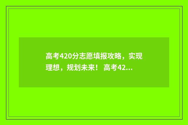 高考420分志愿填报攻略，实现理想，规划未来！ 高考420分进入什么学校好?