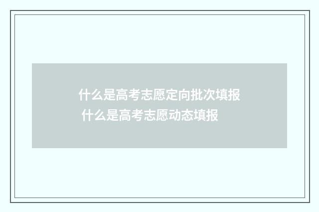 什么是高考志愿定向批次填报 什么是高考志愿动态填报
