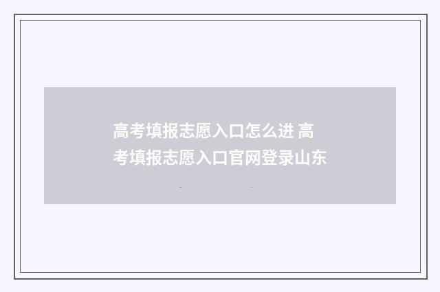 高考填报志愿入口怎么进 高考填报志愿入口官网登录山东