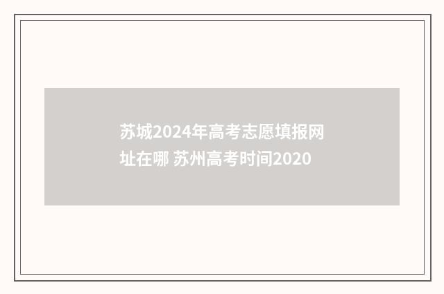 苏城2024年高考志愿填报网址在哪 苏州高考时间2020