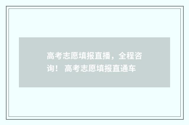 高考志愿填报直播，全程咨询！ 高考志愿填报直通车