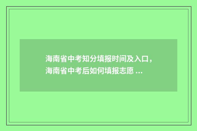 海南省中考知分填报时间及入口，海南省中考后如何填报志愿 海南中招考满分